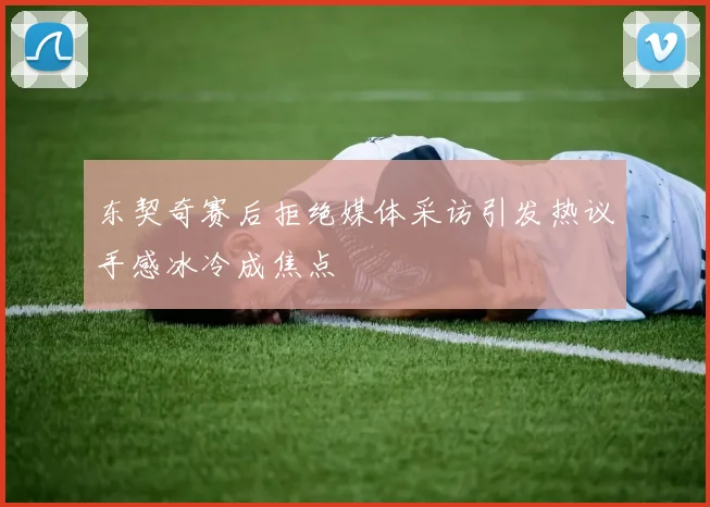 东契奇赛后拒绝媒体采访引发热议手感冰冷成焦点