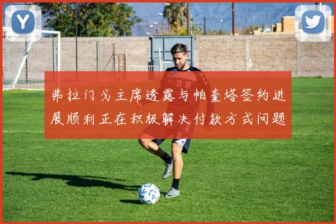 弗拉门戈主席透露与帕奎塔签约进展顺利正在积极解决付款方式问题
