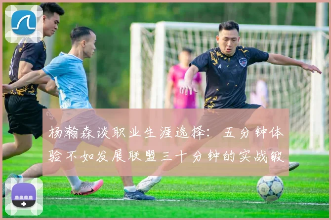 杨瀚森谈职业生涯选择：五分钟体验不如发展联盟三十分钟的实战锻炼
