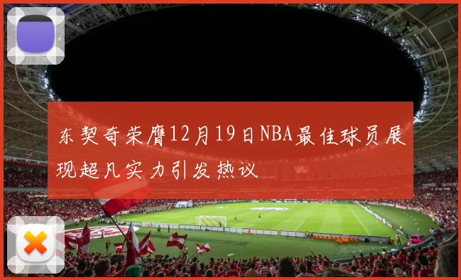 东契奇荣膺12月19日NBA最佳球员展现超凡实力引发热议