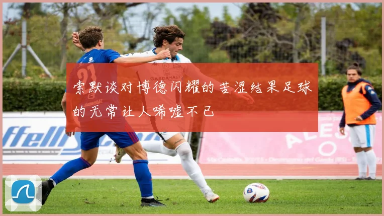 索默谈对博德闪耀的苦涩结果足球的无常让人唏嘘不已