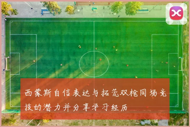 西蒙斯自信表达与拓荒双枪同场竞技的潜力并分享学习经历