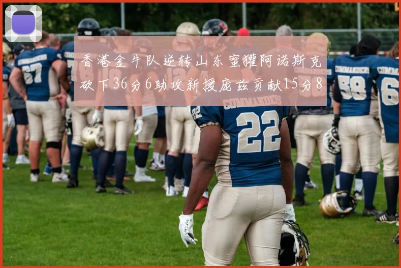 香港金牛队逆转山东蜜獾阿诺斯克砍下36分6助攻新援庞兹贡献15分8篮板9助攻
