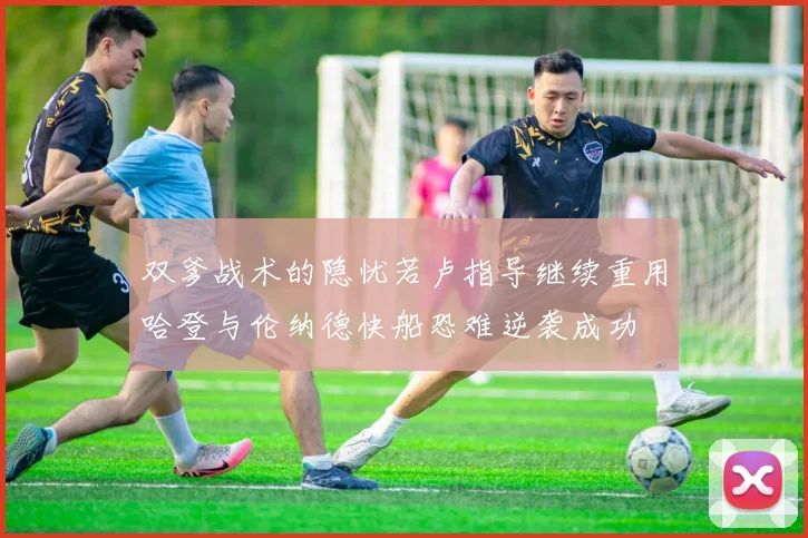 双爹战术的隐忧若卢指导继续重用哈登与伦纳德快船恐难逆袭成功