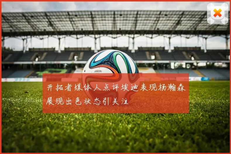 开拓者媒体人点评埃迪表现杨瀚森展现出色状态引关注