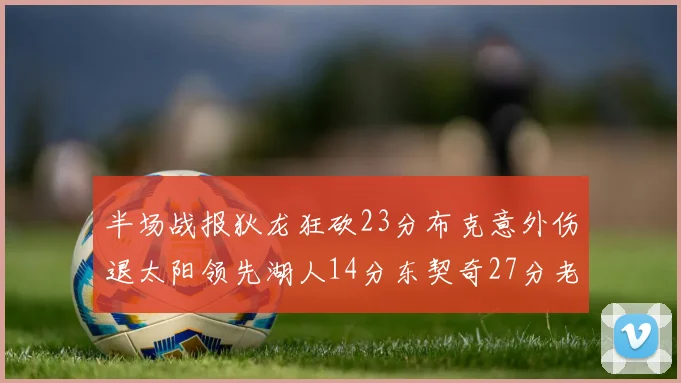 半场战报狄龙狂砍23分布克意外伤退太阳领先湖人14分东契奇27分老詹仅得4分