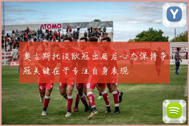 奥古斯托谈欧冠出局后心态保持争冠关键在于专注自身表现