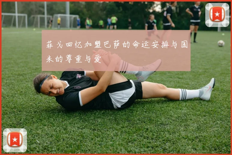 菲戈回忆加盟巴萨的命运安排与国米的尊重与爱
