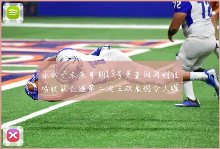 小伙子未来可期13号秀奎因再创佳绩收获生涯第二次三双表现令人瞩目