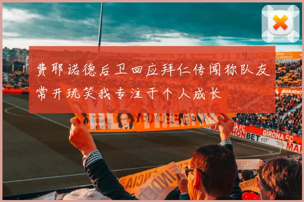 费耶诺德后卫回应拜仁传闻称队友常开玩笑我专注于个人成长