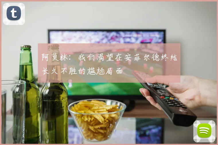 阿莫林：我们渴望在安菲尔德终结长久不胜的尴尬局面