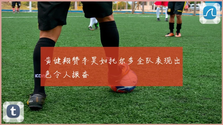 黄健翔赞李昊如托尔多全队表现出色令人振奋