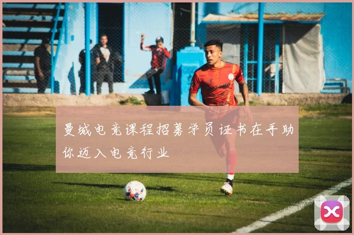 曼城电竞课程招募学员证书在手助你迈入电竞行业