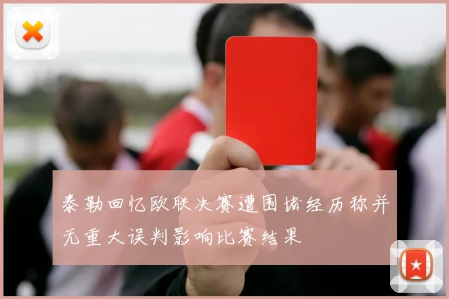 泰勒回忆欧联决赛遭围堵经历称并无重大误判影响比赛结果