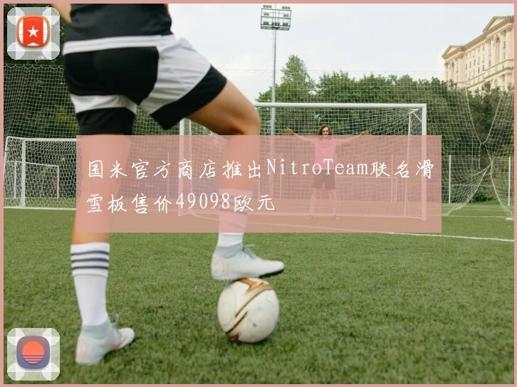 国米官方商店推出NitroTeam联名滑雪板售价49098欧元
