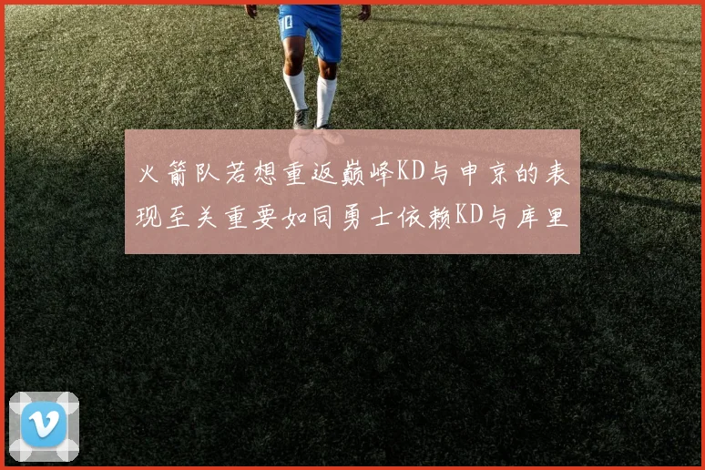 火箭队若想重返巅峰KD与申京的表现至关重要如同勇士依赖KD与库里