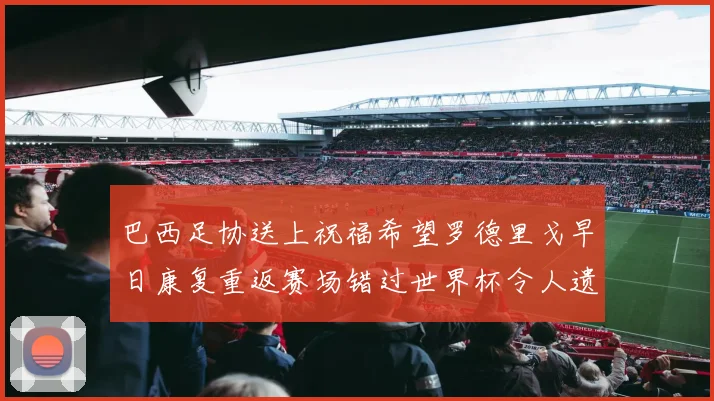 巴西足协送上祝福希望罗德里戈早日康复重返赛场错过世界杯令人遗憾