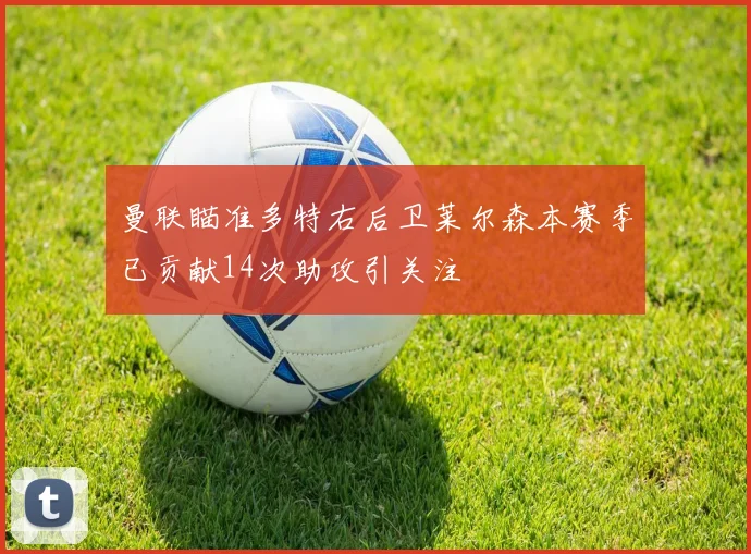 曼联瞄准多特右后卫莱尔森本赛季已贡献14次助攻引关注