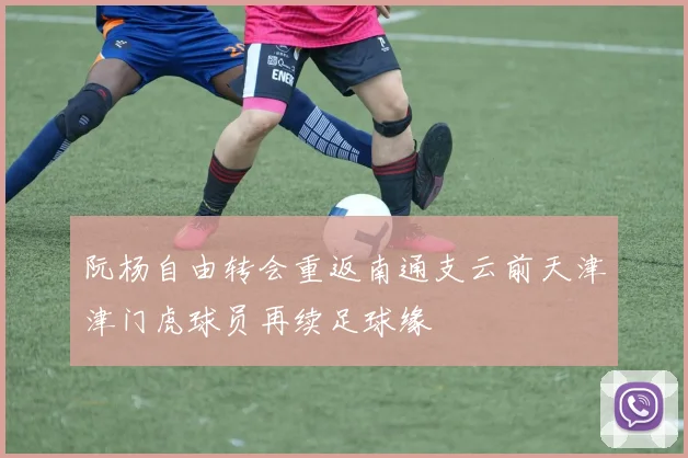 阮杨自由转会重返南通支云前天津津门虎球员再续足球缘