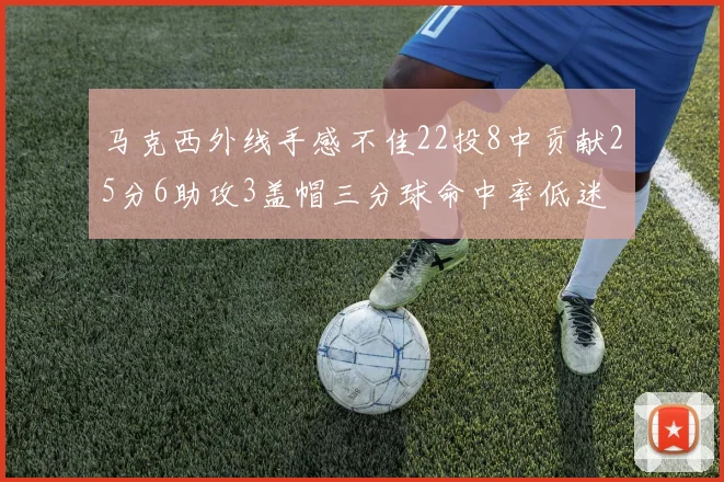 马克西外线手感不佳22投8中贡献25分6助攻3盖帽三分球命中率低迷