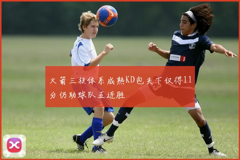 火箭三核体系成熟KD包夹下仅得11分仍助球队五连胜