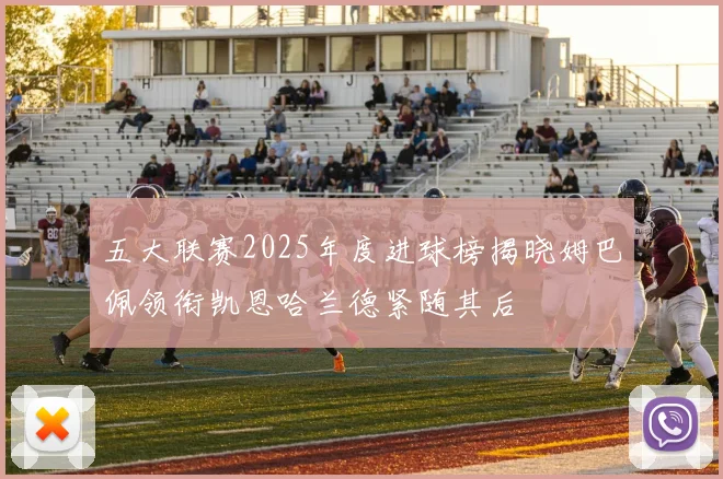 五大联赛2025年度进球榜揭晓姆巴佩领衔凯恩哈兰德紧随其后
