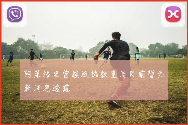 阿莱格里曾接近执教皇马目前暂无新消息透露