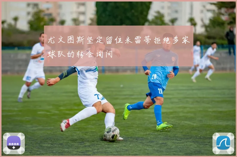 尤文图斯坚定留住米雷蒂拒绝多家球队的转会询问