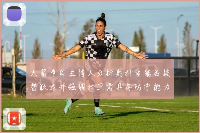火箭节目主持人分析奥科吉能否接替狄龙并强调控卫需具备防守能力