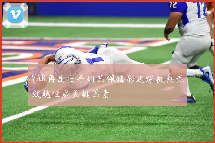 VAR再度出手姆巴佩精彩进球被判无效越位成关键因素