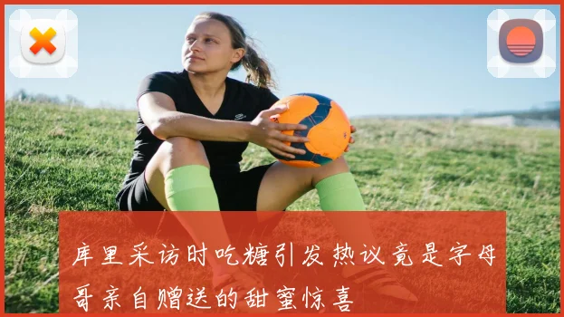 库里采访时吃糖引发热议竟是字母哥亲自赠送的甜蜜惊喜