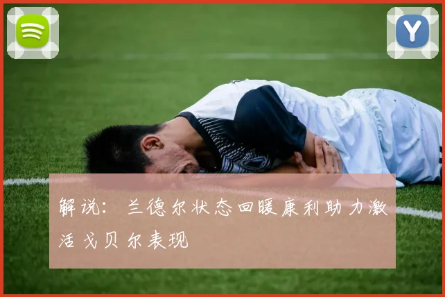 解说：兰德尔状态回暖康利助力激活戈贝尔表现