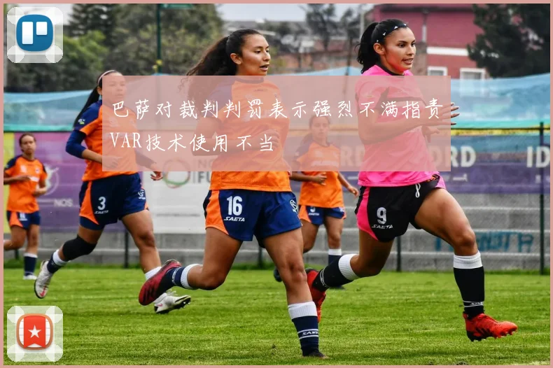 巴萨对裁判判罚表示强烈不满指责VAR技术使用不当
