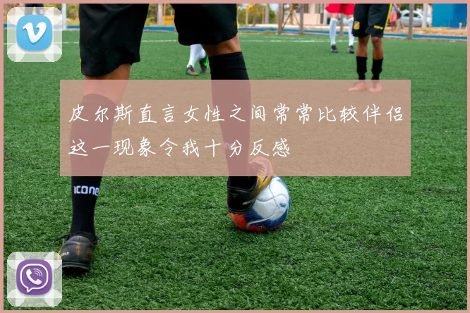 皮尔斯直言女性之间常常比较伴侣这一现象令我十分反感