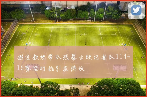 掘金教练带队残暴击败记者队114-16赛场对抗引发热议