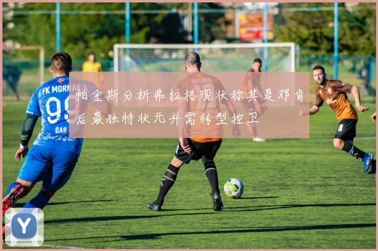 帕金斯分析弗拉格现状称其是邓肯后最独特状元并需转型控卫