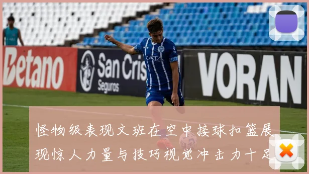 怪物级表现文班在空中接球扣篮展现惊人力量与技巧视觉冲击力十足