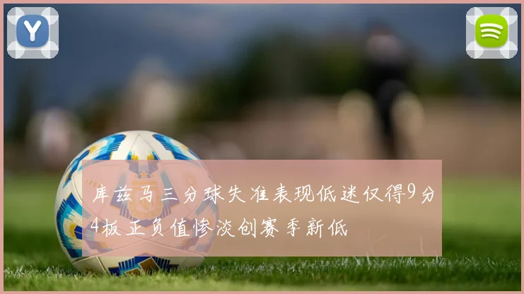 库兹马三分球失准表现低迷仅得9分4板正负值惨淡创赛季新低