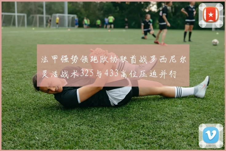 法甲强势领跑欧协联首战罗西尼尔灵活战术325与433高位压迫并行