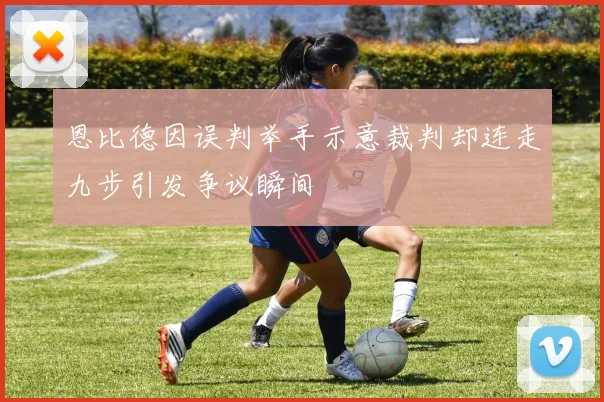 恩比德因误判举手示意裁判却连走九步引发争议瞬间