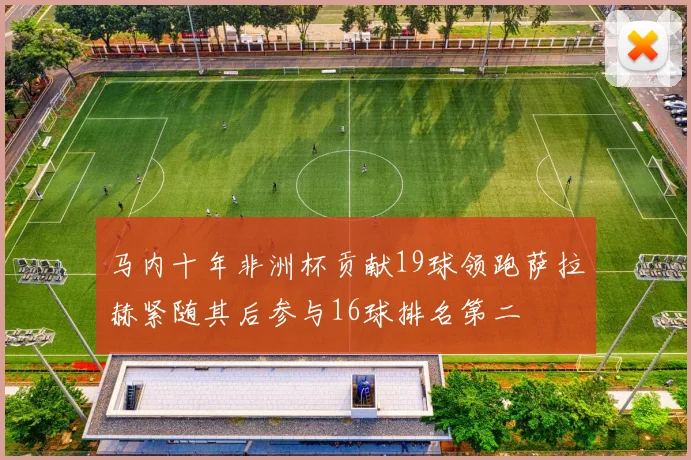 马内十年非洲杯贡献19球领跑萨拉赫紧随其后参与16球排名第二