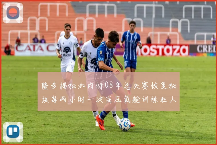 隆多揭秘加内特08年总决赛恢复秘诀每两小时一次高压氧舱训练狂人形象尽显