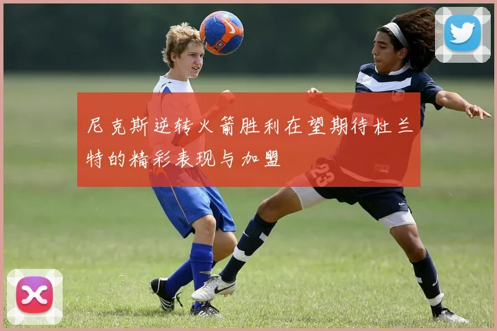 尼克斯逆转火箭胜利在望期待杜兰特的精彩表现与加盟