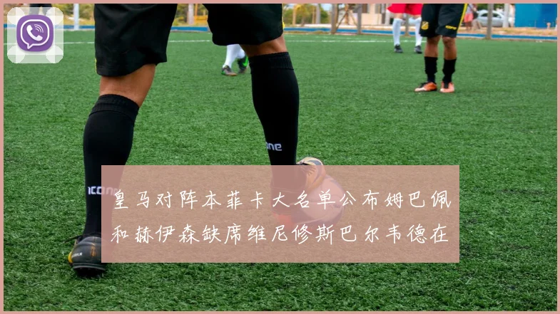 皇马对阵本菲卡大名单公布姆巴佩和赫伊森缺席维尼修斯巴尔韦德在列