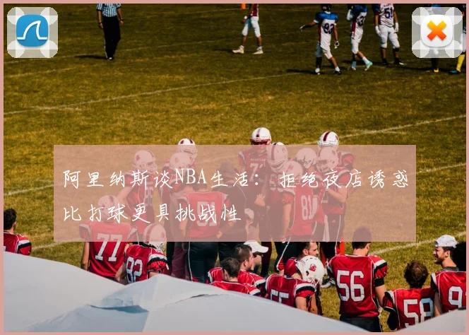 阿里纳斯谈NBA生活：拒绝夜店诱惑比打球更具挑战性