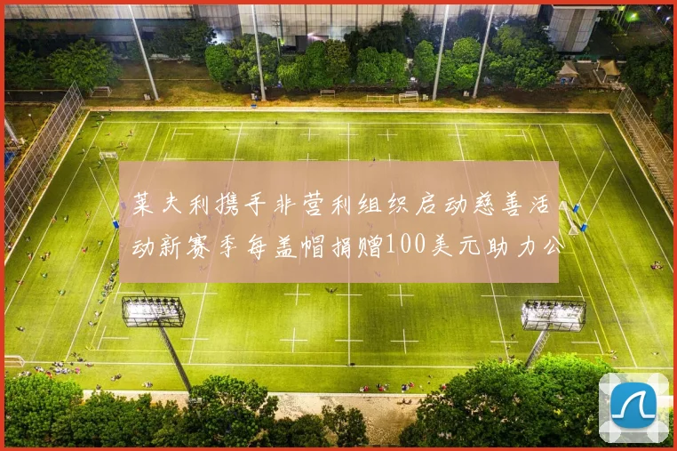 莱夫利携手非营利组织启动慈善活动新赛季每盖帽捐赠100美元助力公益